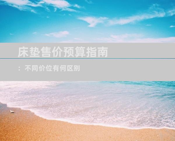 床垫售价预算指南：不同价位有何区别