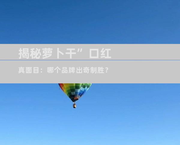 揭秘萝卜干”口红真面目：哪个品牌出奇制胜？