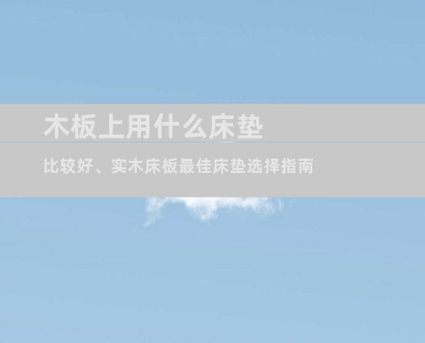 木板上用什么床垫比较好、实木床板最佳床垫选择指南