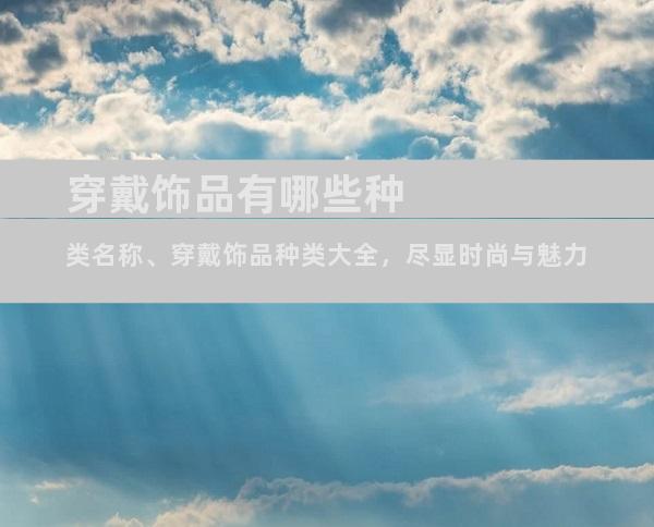 穿戴饰品有哪些种类名称、穿戴饰品种类大全，尽显时尚与魅力