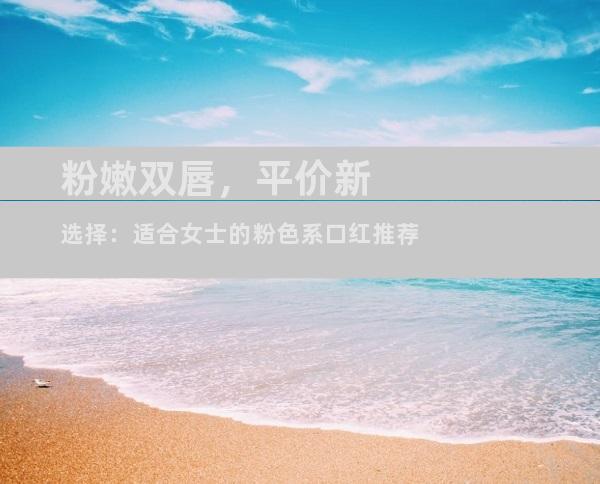 粉嫩双唇，平价新选择：适合女士的粉色系口红推荐