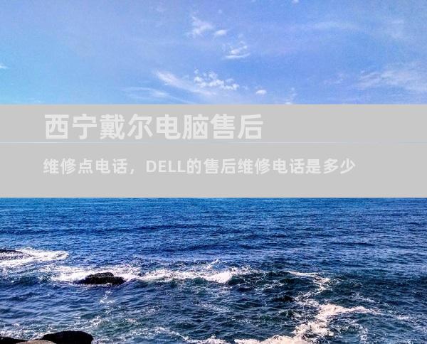 西宁戴尔电脑售后维修点电话，DELL的售后维修电话是多少