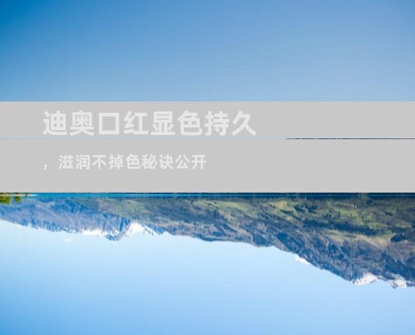 迪奥口红显色持久，滋润不掉色秘诀公开