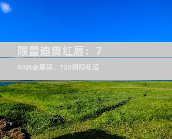 限量迪奥红唇：760魅夜晨曦，720朝阳私语