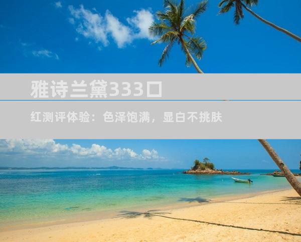 雅诗兰黛333口红测评体验：色泽饱满，显白不挑肤