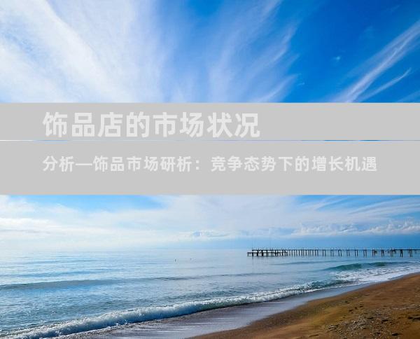 饰品店的市场状况分析—饰品市场研析：竞争态势下的增长机遇