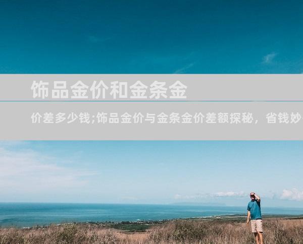饰品金价和金条金价差多少钱;饰品金价与金条金价差额探秘，省钱妙招大公开