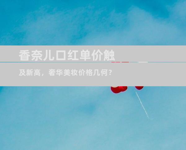 香奈儿口红单价触及新高，奢华美妆价格几何？