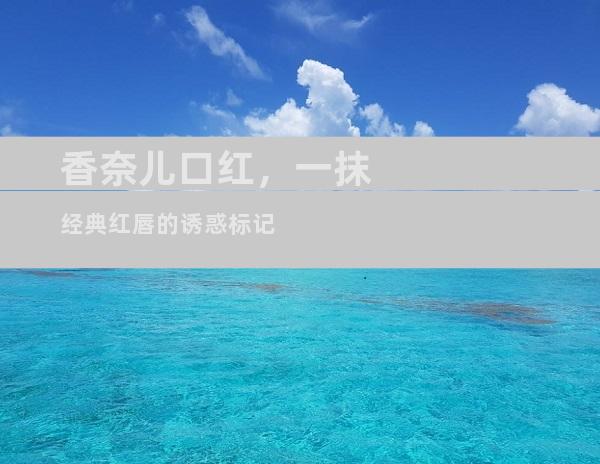 香奈儿口红，一抹经典红唇的诱惑标记