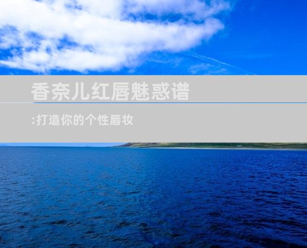 香奈儿红唇魅惑谱:打造你的个性唇妆