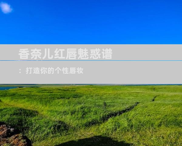 香奈儿红唇魅惑谱：打造你的个性唇妆