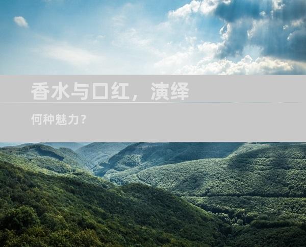 香水与口红，演绎何种魅力？