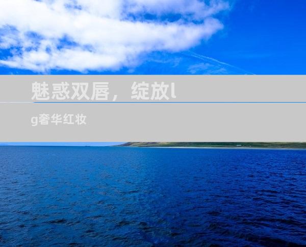 魅惑双唇，绽放lg奢华红妆