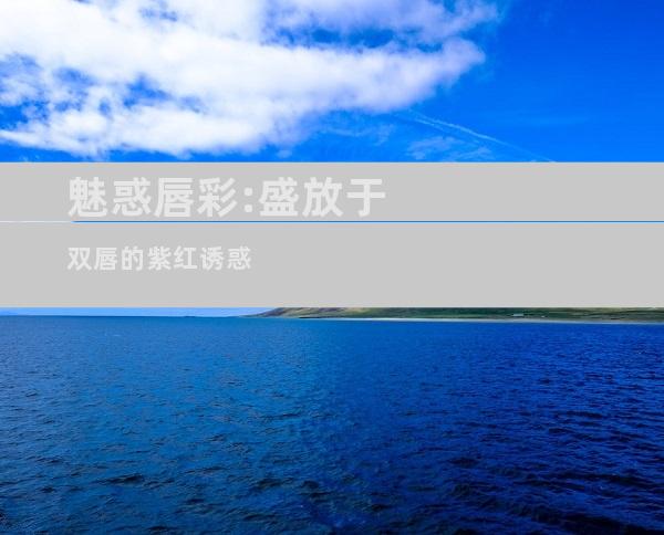 魅惑唇彩:盛放于双唇的紫红诱惑