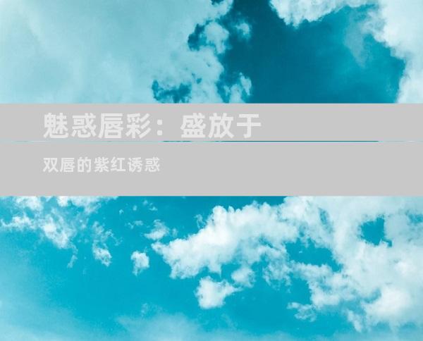 魅惑唇彩：盛放于双唇的紫红诱惑