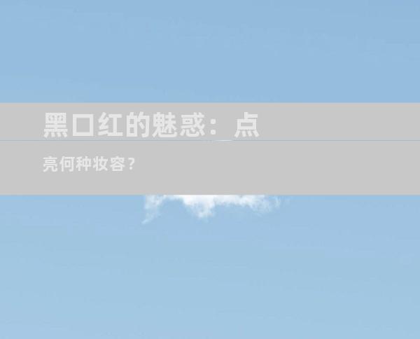 黑口红的魅惑：点亮何种妆容？