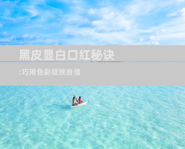 黑皮显白口红秘诀:巧用色彩绽放自信