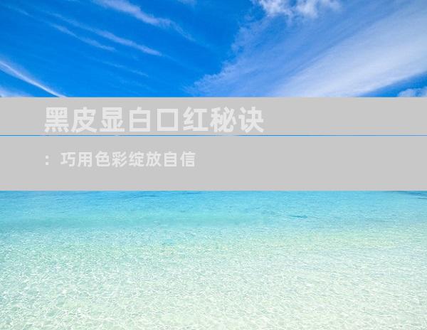 黑皮显白口红秘诀：巧用色彩绽放自信
